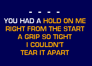 YOU HAD A HOLD ON ME
RIGHT FROM THE START
A GRIP SO TIGHT
I COULDN'T
TEAR IT APART