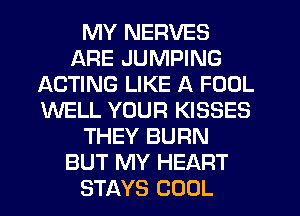 MY NERVES
ARE JUMPING
ACTING LIKE A FOUL
WELL YOUR KISSES
THEY BURN
BUT MY HEART
STAYS COOL