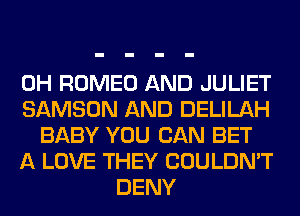 0H ROMEO AND JULIET
SAMSON AND DELILAH
BABY YOU CAN BET
A LOVE THEY COULDN'T
DENY
