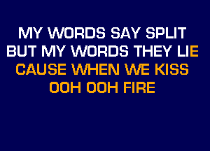 MY WORDS SAY SPLIT
BUT MY WORDS THEY LIE
CAUSE WHEN WE KISS
00H 00H FIRE