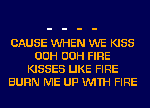 CAUSE WHEN WE KISS
00H 00H FIRE
KISSES LIKE FIRE
BURN ME UP WITH FIRE