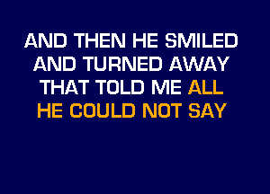 AND THEN HE SMILED
AND TURNED AWAY
THAT TOLD ME ALL
HE COULD NOT SAY