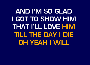 AND I'M SO GLAD
I GOT TO SHOW HIM
THAT I'LL LOVE HIM
TILL THE DAY I DIE

OH YEAH I WILL