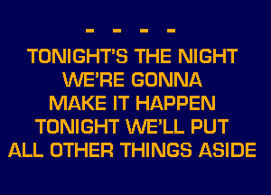 TONIGHTS THE NIGHT
WERE GONNA
MAKE IT HAPPEN
TONIGHT WE'LL PUT
ALL OTHER THINGS ASIDE