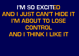 I'M SO EXCITED
AND I JUST CAN'T HIDE IT
I'M ABOUT TO LOSE
CONTROL
AND I THINK I LIKE IT