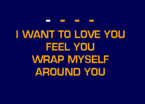 I WANT TO LOVE YOU
FEEL YOU

WRAP MYSELF
AROUND YOU