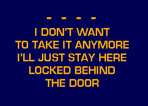 I DON'T WANT
TO TAKE IT ANYMORE
I'LL JUST STAY HERE
LOCKED BEHIND
THE DOOR