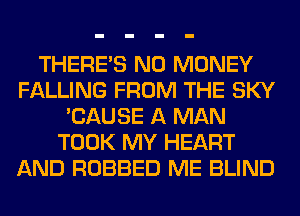 THERE'S NO MONEY
FALLING FROM THE SKY
'CAUSE A MAN
TOOK MY HEART
AND ROBBED ME BLIND