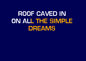 ROOF SAVED IN
ON ALL THE SIMPLE
DREAMS