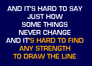 AND ITS HARD TO SAY
JUST HOW
SOME THINGS
NEVER CHANGE
AND ITS HARD TO FIND
ANY STRENGTH
T0 DRAW THE LINE