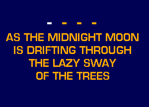 AS THE MIDNIGHT MOON
IS DRIFTING THROUGH
THE LAZY SWAY
OF THE TREES