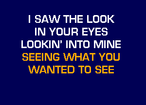 I SAW THE LOOK
IN YOUR EYES
LOOKIN' INTO MINE
SEEING WHAT YOU
WANTED TO SEE