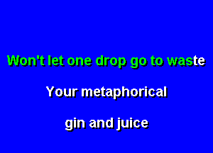 Won't let one drop go to waste

Your metaphorical

gin and juice