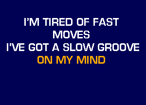 I'M TIRED OF FAST
MOVES
I'VE GOT A SLOW GROOVE
ON MY MIND