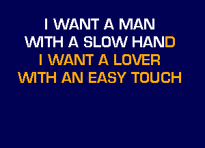 I WANT A MAN
W'lTH A SLOW HAND
I WANT A LOVER

UVITH AN EASY TOUCH