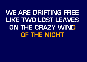 WE ARE DRIFTING FREE
LIKE TWO LOST LEAVES
ON THE CRAZY WIND
OF THE NIGHT