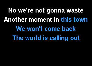 No we're not gonna waste
Another moment in this town
We won't come back
The world is calling out