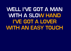 WELL I'VE GOT A MAN
WITH A SLOW HAND
I'VE GOT A LOVER
WITH AN EASY TOUCH