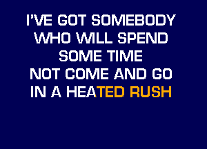 I'VE GUT SOMEBODY
WHO VVlLL SPEND
SOME TIME
NOT COME AND GO
IN A HEATED RUSH