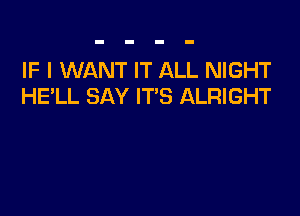 IF I WANT IT ALL NIGHT
HELL SAY IT'S ALRIGHT