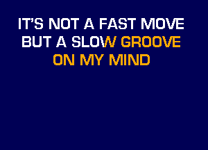 IT'S NOT A FAST MOVE
BUT A SLOW GROOVE
ON MY MIND