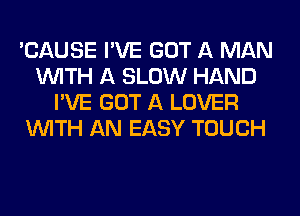 'CAUSE I'VE GOT A MAN
WITH A SLOW HAND
I'VE GOT A LOVER
WITH AN EASY TOUCH