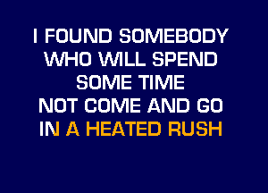 I FOUND SOMEBODY
WHO WLL SPEND
SOME TIME
NOT COME AND GO
IN A HEATED RUSH