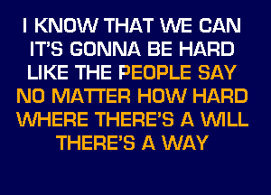 I KNOW THAT WE CAN
ITS GONNA BE HARD
LIKE THE PEOPLE SAY
NO MATTER HOW HARD
WHERE THERE'S A WILL
THERE'S A WAY