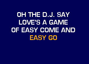 0H THE D.J. SAY
LOVE'S A GAME
OF EASY COME AND

EASY GU