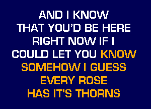 AND I KNOW
THAT YOU'D BE HERE
RIGHT NOW IF I
COULD LET YOU KNOW
SOMEHOWI GUESS
EVERY ROSE
HAS ITS THORNS