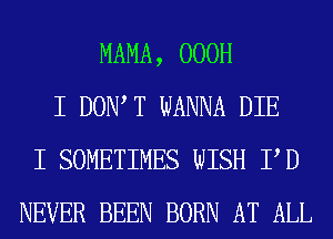 MAMA, 000H
I DOIWT WANNA DIE
I SOMETIMES WISH PD
NEVER BEEN BORN AT ALL