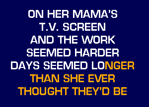 ON HER MAMA'S
T.V. SCREEN
AND THE WORK
SEEMED HARDER
DAYS SEEMED LONGER
THAN SHE EVER
THOUGHT THEY'D BE