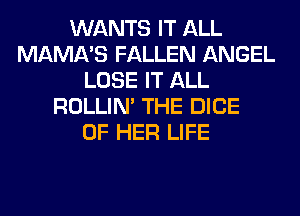 WANTS IT ALL
MAMA'S FALLEN ANGEL
LOSE IT ALL
ROLLIN' THE DICE
OF HER LIFE