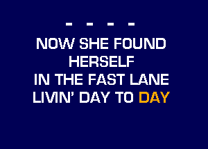 NOW SHE FOUND
HERSELF

IN THE FAST LANE
LIVIN' DAY TO DAY