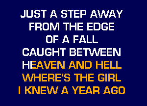 JUST A STEP AWAY
FROM THE EDGE
OF A FALL
CAUGHT BE'RNEEN
HEAVEN AND HELL
WHERE'S THE GIRL
I KNEW A YEAR AGO