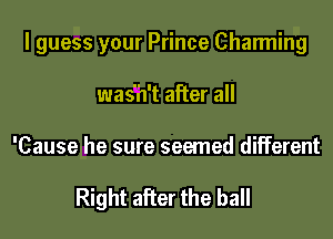 I guess your Prince Charming
was'h't after all

'Cause he sure seemed different

Right after the ball