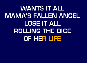 WANTS IT ALL
MAMA'S FALLEN ANGEL
LOSE IT ALL
ROLLING THE DICE
OF HER LIFE