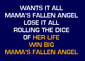 WANTS IT ALL
MAMA'S FALLEN ANGEL
LOSE IT ALL
ROLLING THE DICE
OF HER LIFE
WIN BIG
MAMA'S FALLEN ANGEL