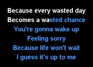 Because every wasted day
Becomes a wasted chance
You're gonna wake up
Feeling sorry
Because life won't wait
I guess it's up to me