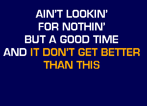 AIN'T LOOKIN'
FOR NOTHIN'
BUT A GOOD TIME
AND IT DON'T GET BETTER
THAN THIS