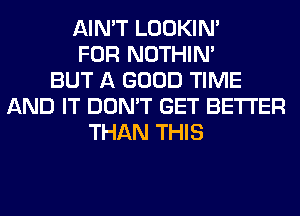 AIN'T LOOKIN'
FOR NOTHIN'
BUT A GOOD TIME
AND IT DON'T GET BETTER
THAN THIS