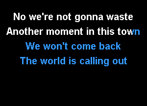 No we're not gonna waste
Another moment in this town
We won't come back
The world is calling out