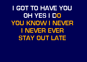 I GOT TO HAVE YOU
0H YES I DO
YOU KNOWI NEVER
I NEVER EVER
STAY OUT LATE