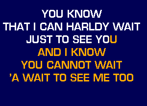 YOU KNOW
THAT I CAN HARLDY WAIT
JUST TO SEE YOU
AND I KNOW
YOU CANNOT WAIT
'A WAIT TO SEE ME TOO