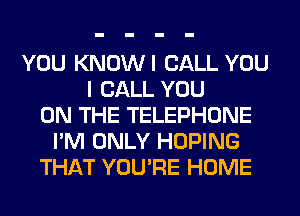 YOU KNOWI CALL YOU
I CALL YOU
ON THE TELEPHONE
I'M ONLY HOPING
THAT YOU'RE HOME