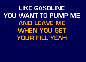 LIKE GASOLINE

YOU WANT TO PUMP ME
AND LEAVE ME
WHEN YOU GET
YOUR FILL YEAH