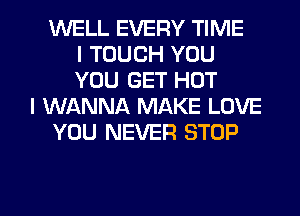 WELL EVERY TIME
I TOUCH YOU
YOU GET HOT
I WANNA MAKE LOVE
YOU NEVER STOP

g