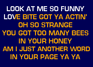 LOOK AT ME SO FUNNY
LOVE BITE GOT YA ACTIN'
0H 80 STRANGE
YOU GOT TOO MANY BEES

IN YOUR HONEY
AM I JUST ANOTHER WORD

IN YOUR PAGE YA YA