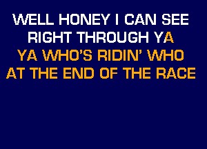 WELL HONEY I CAN SEE
RIGHT THROUGH YA
YA WHO'S RIDIN' WHO
AT THE END OF THE RACE