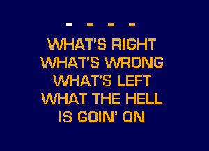 WHATS RIGHT
WHAT'S WRONG

WHAT'S LEFT
WHAT THE HELL
IS GOIN' 0N